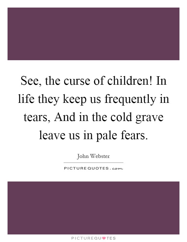 See, the curse of children! In life they keep us frequently in tears, And in the cold grave leave us in pale fears. Picture Quote #1