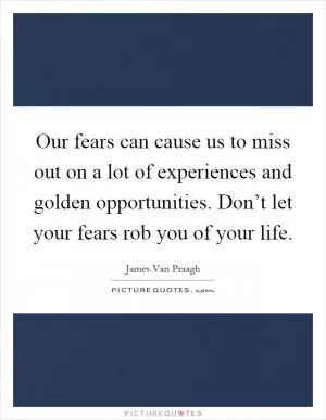 Our fears can cause us to miss out on a lot of experiences and golden opportunities. Don’t let your fears rob you of your life Picture Quote #1
