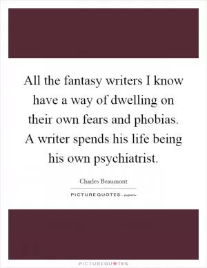 All the fantasy writers I know have a way of dwelling on their own fears and phobias. A writer spends his life being his own psychiatrist Picture Quote #1