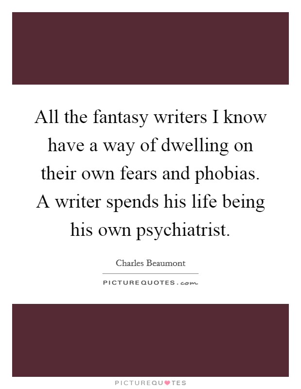 All the fantasy writers I know have a way of dwelling on their own fears and phobias. A writer spends his life being his own psychiatrist. Picture Quote #1