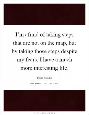 I’m afraid of taking steps that are not on the map, but by taking those steps despite my fears, I have a much more interesting life Picture Quote #1