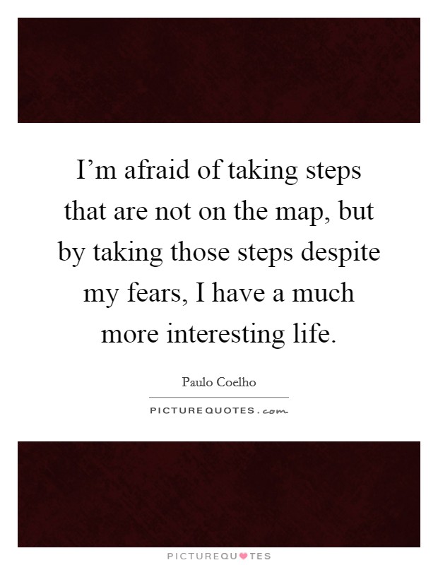 I'm afraid of taking steps that are not on the map, but by taking those steps despite my fears, I have a much more interesting life. Picture Quote #1