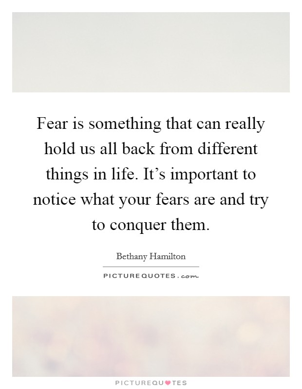 Fear is something that can really hold us all back from different things in life. It's important to notice what your fears are and try to conquer them. Picture Quote #1