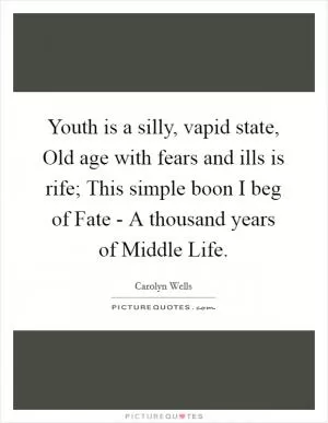 Youth is a silly, vapid state, Old age with fears and ills is rife; This simple boon I beg of Fate - A thousand years of Middle Life Picture Quote #1