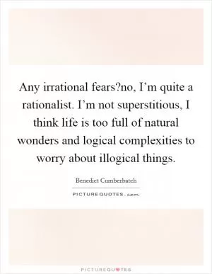 Any irrational fears?no, I’m quite a rationalist. I’m not superstitious, I think life is too full of natural wonders and logical complexities to worry about illogical things Picture Quote #1