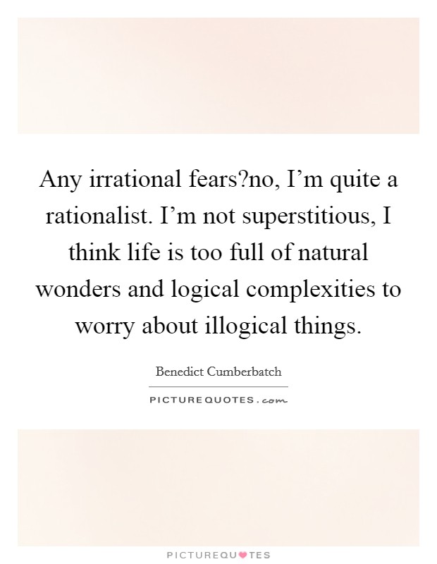 Any irrational fears?no, I'm quite a rationalist. I'm not superstitious, I think life is too full of natural wonders and logical complexities to worry about illogical things. Picture Quote #1