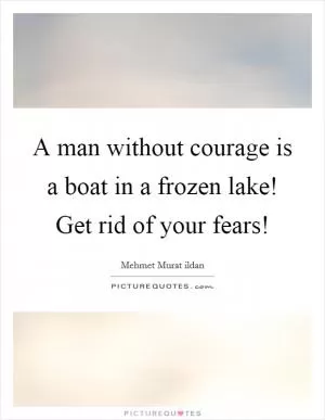 A man without courage is a boat in a frozen lake! Get rid of your fears! Picture Quote #1