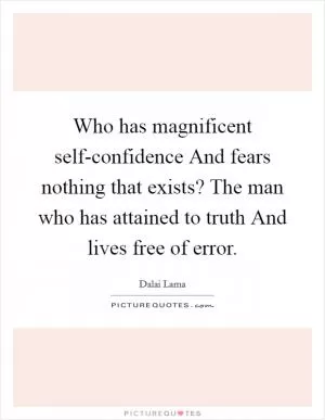 Who has magnificent self-confidence And fears nothing that exists? The man who has attained to truth And lives free of error Picture Quote #1