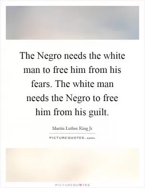 The Negro needs the white man to free him from his fears. The white man needs the Negro to free him from his guilt Picture Quote #1