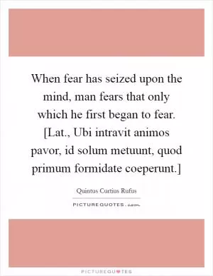 When fear has seized upon the mind, man fears that only which he first began to fear. [Lat., Ubi intravit animos pavor, id solum metuunt, quod primum formidate coeperunt.] Picture Quote #1