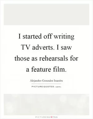 I started off writing TV adverts. I saw those as rehearsals for a feature film Picture Quote #1