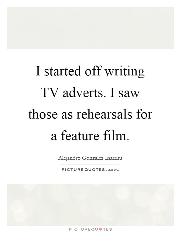 I started off writing TV adverts. I saw those as rehearsals for a feature film. Picture Quote #1