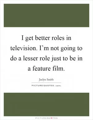 I get better roles in television. I’m not going to do a lesser role just to be in a feature film Picture Quote #1