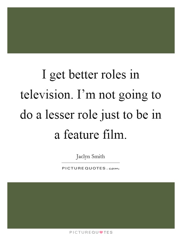 I get better roles in television. I'm not going to do a lesser role just to be in a feature film. Picture Quote #1