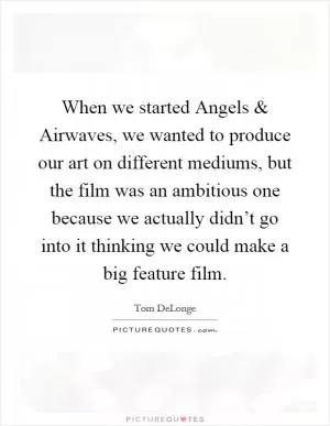 When we started Angels and Airwaves, we wanted to produce our art on different mediums, but the film was an ambitious one because we actually didn’t go into it thinking we could make a big feature film Picture Quote #1