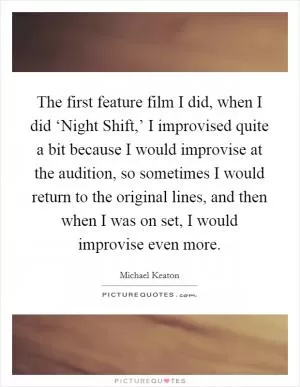 The first feature film I did, when I did ‘Night Shift,’ I improvised quite a bit because I would improvise at the audition, so sometimes I would return to the original lines, and then when I was on set, I would improvise even more Picture Quote #1