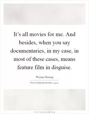 It’s all movies for me. And besides, when you say documentaries, in my case, in most of these cases, means feature film in disguise Picture Quote #1