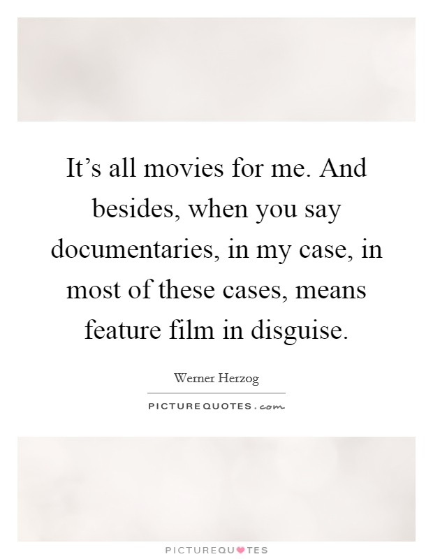 It's all movies for me. And besides, when you say documentaries, in my case, in most of these cases, means feature film in disguise. Picture Quote #1