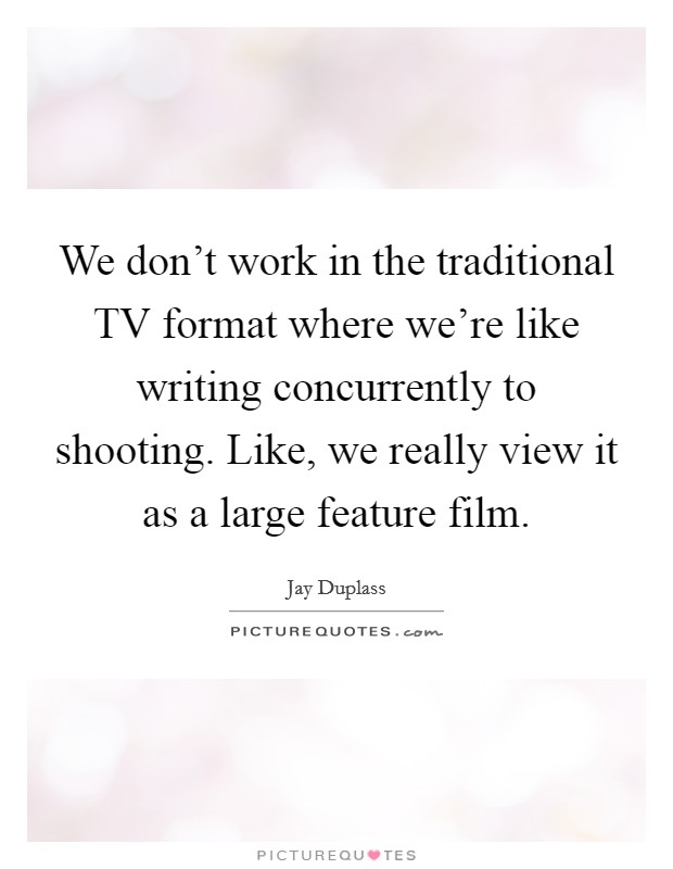We don't work in the traditional TV format where we're like writing concurrently to shooting. Like, we really view it as a large feature film. Picture Quote #1