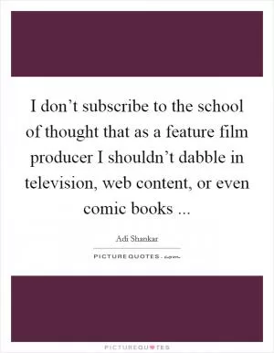 I don’t subscribe to the school of thought that as a feature film producer I shouldn’t dabble in television, web content, or even comic books  Picture Quote #1
