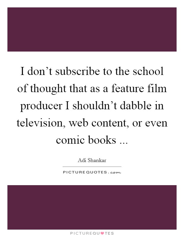 I don't subscribe to the school of thought that as a feature film producer I shouldn't dabble in television, web content, or even comic books ... Picture Quote #1