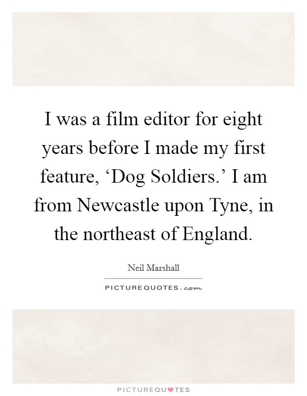 I was a film editor for eight years before I made my first feature, ‘Dog Soldiers.' I am from Newcastle upon Tyne, in the northeast of England. Picture Quote #1