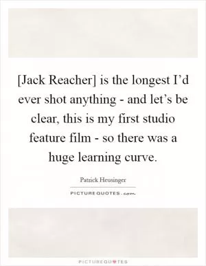 [Jack Reacher] is the longest I’d ever shot anything - and let’s be clear, this is my first studio feature film - so there was a huge learning curve Picture Quote #1