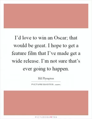 I’d love to win an Oscar; that would be great. I hope to get a feature film that I’ve made get a wide release. I’m not sure that’s ever going to happen Picture Quote #1