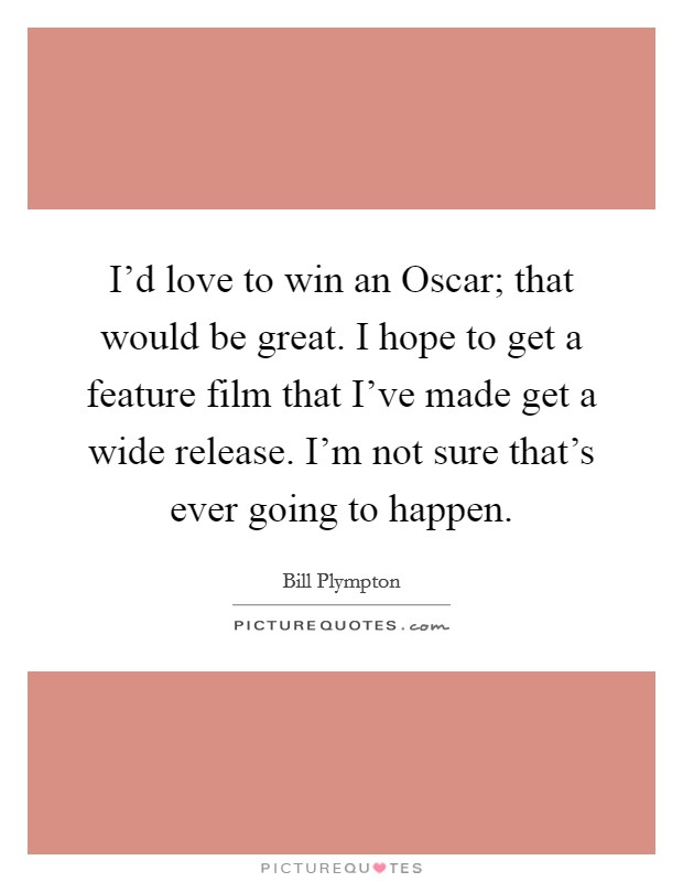 I'd love to win an Oscar; that would be great. I hope to get a feature film that I've made get a wide release. I'm not sure that's ever going to happen. Picture Quote #1