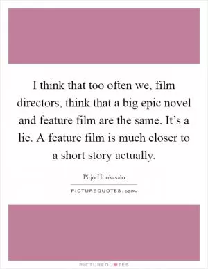 I think that too often we, film directors, think that a big epic novel and feature film are the same. It’s a lie. A feature film is much closer to a short story actually Picture Quote #1