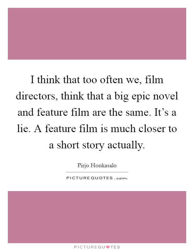 I think that too often we, film directors, think that a big epic novel and feature film are the same. It's a lie. A feature film is much closer to a short story actually. Picture Quote #1