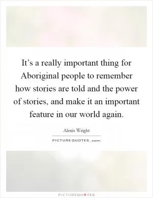 It’s a really important thing for Aboriginal people to remember how stories are told and the power of stories, and make it an important feature in our world again Picture Quote #1