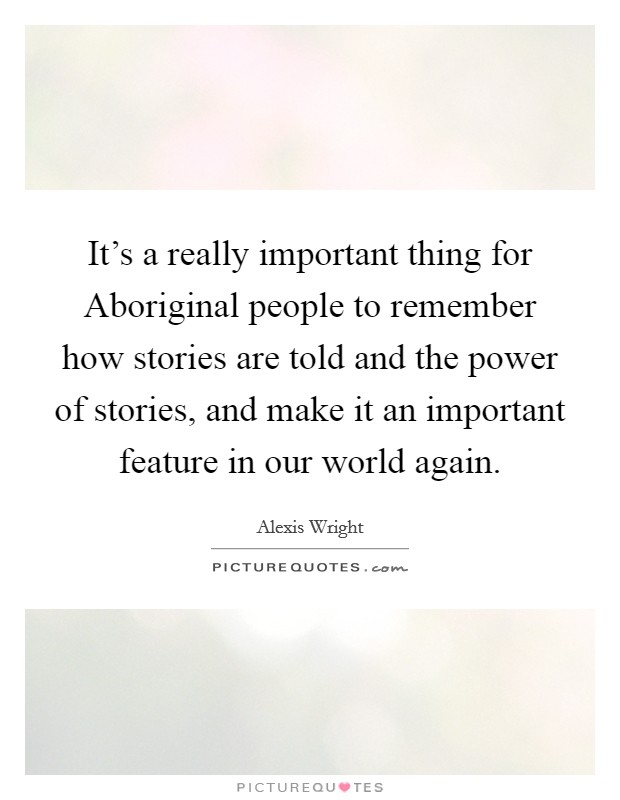 It's a really important thing for Aboriginal people to remember how stories are told and the power of stories, and make it an important feature in our world again. Picture Quote #1