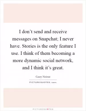 I don’t send and receive messages on Snapchat; I never have. Stories is the only feature I use. I think of them becoming a more dynamic social network, and I think it’s great Picture Quote #1