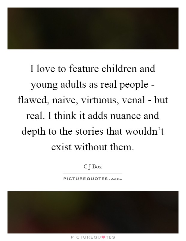 I love to feature children and young adults as real people - flawed, naive, virtuous, venal - but real. I think it adds nuance and depth to the stories that wouldn't exist without them. Picture Quote #1