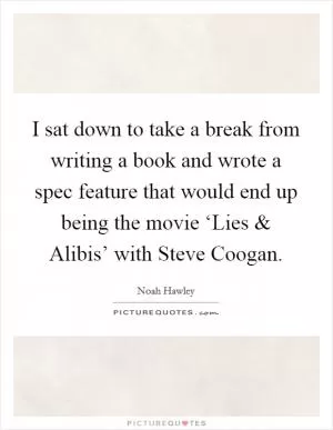 I sat down to take a break from writing a book and wrote a spec feature that would end up being the movie ‘Lies and Alibis’ with Steve Coogan Picture Quote #1