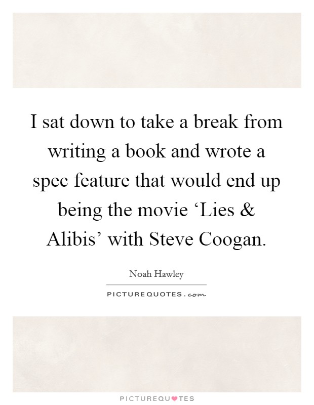 I sat down to take a break from writing a book and wrote a spec feature that would end up being the movie ‘Lies and Alibis' with Steve Coogan. Picture Quote #1