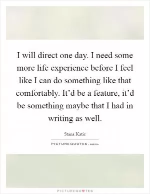 I will direct one day. I need some more life experience before I feel like I can do something like that comfortably. It’d be a feature, it’d be something maybe that I had in writing as well Picture Quote #1