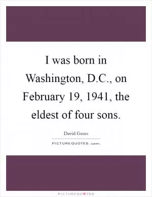I was born in Washington, D.C., on February 19, 1941, the eldest of four sons Picture Quote #1