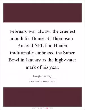 February was always the cruelest month for Hunter S. Thompson. An avid NFL fan, Hunter traditionally embraced the Super Bowl in January as the high-water mark of his year Picture Quote #1