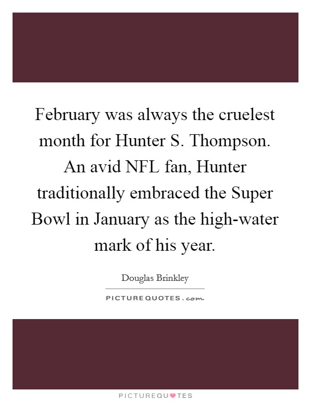 February was always the cruelest month for Hunter S. Thompson. An avid NFL fan, Hunter traditionally embraced the Super Bowl in January as the high-water mark of his year. Picture Quote #1