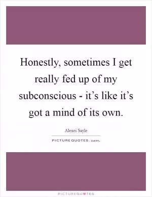 Honestly, sometimes I get really fed up of my subconscious - it’s like it’s got a mind of its own Picture Quote #1