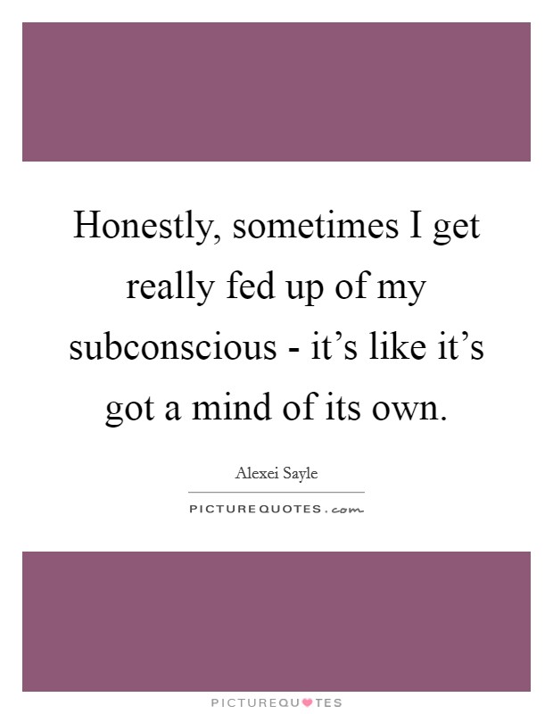Honestly, sometimes I get really fed up of my subconscious - it's like it's got a mind of its own. Picture Quote #1