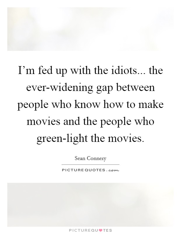 I'm fed up with the idiots... the ever-widening gap between people who know how to make movies and the people who green-light the movies. Picture Quote #1