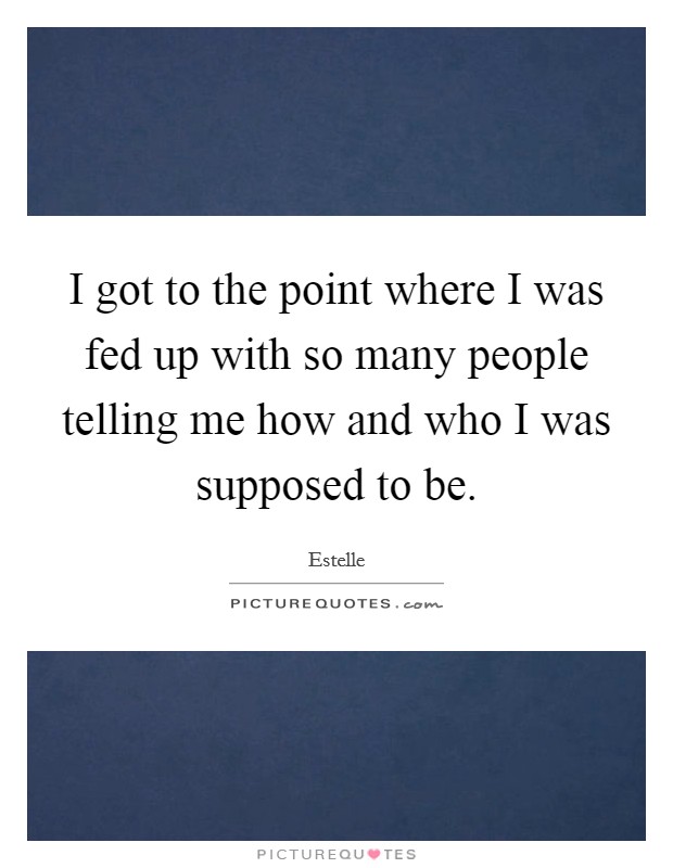 I got to the point where I was fed up with so many people telling me how and who I was supposed to be. Picture Quote #1