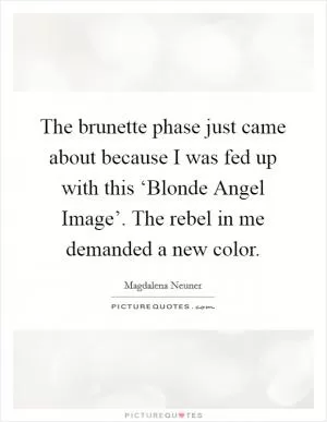 The brunette phase just came about because I was fed up with this ‘Blonde Angel Image’. The rebel in me demanded a new color Picture Quote #1