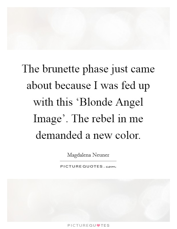 The brunette phase just came about because I was fed up with this ‘Blonde Angel Image'. The rebel in me demanded a new color. Picture Quote #1