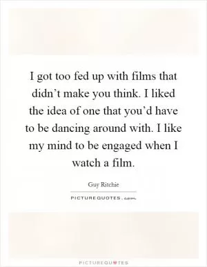 I got too fed up with films that didn’t make you think. I liked the idea of one that you’d have to be dancing around with. I like my mind to be engaged when I watch a film Picture Quote #1