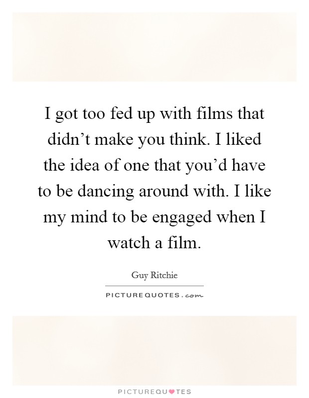 I got too fed up with films that didn't make you think. I liked the idea of one that you'd have to be dancing around with. I like my mind to be engaged when I watch a film. Picture Quote #1