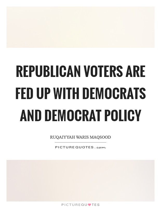 Republican voters are fed up with Democrats and Democrat policy Picture Quote #1